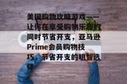 美国购物攻略游戏——让你在享受购物乐趣的同时节省开支,亚马逊Prime会员购物技巧,节省开支的明智选择 美国购物攻略游戏——让你在享受购物乐趣的同时节省开支,亚马逊Prime会员购物技巧,节省开支的明智选择