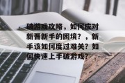 破游戏攻略,如何应对新晋新手的困境?,新手该如何度过难关?如何快速上手破游戏? 破游戏攻略,如何应对新晋新手的困境?,新手该如何度过难关?如何快速上手破游戏?