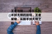王者攻略——陪你从新手到大师的旅程，王者荣耀，从新手到大师之路