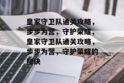 皇家守卫队通关攻略，步步为营，守护荣耀，皇家守卫队通关攻略，步步为营，守护荣耀的秘诀