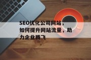 SEO优化公司网站,如何提升网站流量,助力企业腾飞 SEO优化公司网站,如何提升网站流量,助力企业腾飞