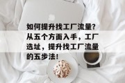 如何提升找工厂流量?从五个方面入手,工厂选址,提升找工厂流量的五步法! 如何提升找工厂流量?从五个方面入手,工厂选址,提升找工厂流量的五步法!