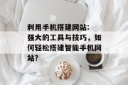 利用手机搭建网站: 强大的工具与技巧,如何轻松搭建智能手机网站?