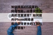 如何提高iOS设备的网络性能,以便获得更高的流量速率?如何提升iPhone网络速度以获得更快的下载和上传速度? 如何提高iOS设备的网络性能,以便获得更高的流量速率?如何提升iPhone网络速度以获得更快的下载和上传速度?