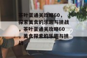 茶叶蛋通关攻略60,探索美食的乐趣与挑战,茶叶蛋通关攻略60,美食探索的乐趣与挑战 茶叶蛋通关攻略60,探索美食的乐趣与挑战,茶叶蛋通关攻略60,美食探索的乐趣与挑战