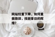 网站权重下降，如何重振旗鼓，找回昔日的辉煌？