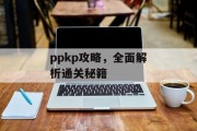 ppkp攻略,全面解析通关秘籍 ppkp攻略,全面解析通关秘籍