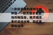 一款超实用的游戏攻略神器——精灵猎杀者游戏攻略指南，精灵猎杀者的游戏攻略，超实用策略指南