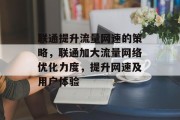联通提升流量网速的策略,联通加大流量网络优化力度,提升网速及用户体验 联通提升流量网速的策略,联通加大流量网络优化力度,提升网速及用户体验