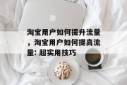 淘宝用户如何提升流量,淘宝用户如何提高流量: 超实用技巧 淘宝用户如何提升流量,淘宝用户如何提高流量: 超实用技巧