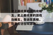 史上最坑爹的游戏攻略五,史上最坑爹的游戏攻略五,告诉你真相,你是否还在玩游戏 史上最坑爹的游戏攻略五,史上最坑爹的游戏攻略五,告诉你真相,你是否还在玩游戏