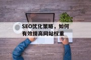 SEO优化策略,如何有效提高网站权重 SEO优化策略,如何有效提高网站权重