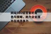 网站SEO运营者的角色与策略,助力企业提升在线竞争力 网站SEO运营者的角色与策略,助力企业提升在线竞争力