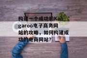 构建一个成功的Kangaroo电子商务网站的攻略,如何构建成功的电商网站? 构建一个成功的Kangaroo电子商务网站的攻略,如何构建成功的电商网站?