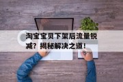 淘宝宝贝下架后流量锐减?揭秘解决之道! 淘宝宝贝下架后流量锐减?揭秘解决之道!
