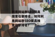 利用网站群SEO提高搜索引擎排名,如何利用网站群SEO提高搜索引擎排名? 利用网站群SEO提高搜索引擎排名,如何利用网站群SEO提高搜索引擎排名?