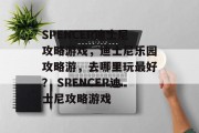 SPENCER迪士尼攻略游戏,迪士尼乐园攻略游,去哪里玩最好? SPENCER迪士尼攻略游戏 SPENCER迪士尼攻略游戏,迪士尼乐园攻略游,去哪里玩最好? SPENCER迪士尼攻略游戏