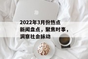 2022年3月份热点新闻盘点,聚焦时事,洞察社会脉动 2022年3月份热点新闻盘点,聚焦时事,洞察社会脉动