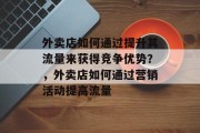 外卖店如何通过提升其流量来获得竞争优势？，外卖店如何通过营销活动提高流量