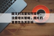 图文的流量如何提升,流量增长策略,图片的重要性及其影响 图文的流量如何提升,流量增长策略,图片的重要性及其影响