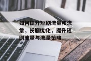 如何提升短剧流量和流量,长剧优化,提升短剧流量与流量策略