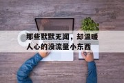 那些默默无闻,却温暖人心的没流量小东西 那些默默无闻,却温暖人心的没流量小东西