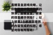 喜糖盲盒游戏攻略，让你在甜蜜中发现隐藏的快乐，喜糖盲盒，甜蜜的惊喜藏于何处？，以上就是1个根据你提供的内容生成的标题。希望对你有所帮助！