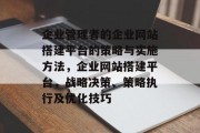 企业管理者的企业网站搭建平台的策略与实施方法,企业网站搭建平台,战略决策、策略执行及优化技巧 企业管理者的企业网站搭建平台的策略与实施方法,企业网站搭建平台,战略决策、策略执行及优化技巧
