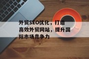 外贸SEO优化,打造高效外贸网站,提升国际市场竞争力 外贸SEO优化,打造高效外贸网站,提升国际市场竞争力