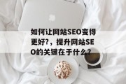 如何让网站SEO变得更好?,提升网站SEO的关键在于什么? 如何让网站SEO变得更好?,提升网站SEO的关键在于什么?