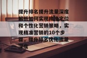 提升排名提升流量深度解析如何实现精准定位和个性化营销策略,实现精准营销的10个步骤,提升排名优化流量深度 提升排名提升流量深度解析如何实现精准定位和个性化营销策略,实现精准营销的10个步骤,提升排名优化流量深度