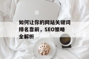 如何让你的网站关键词排名靠前,SEO策略全解析 如何让你的网站关键词排名靠前,SEO策略全解析