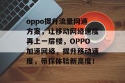 oppo提升流量网速方案,让移动网络速度再上一层楼,OPPO加速网络,提升移动速度,带你体验新高度! oppo提升流量网速方案,让移动网络速度再上一层楼,OPPO加速网络,提升移动速度,带你体验新高度!