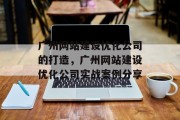 广州网站建设优化公司的打造,广州网站建设优化公司实战案例分享 广州网站建设优化公司的打造,广州网站建设优化公司实战案例分享