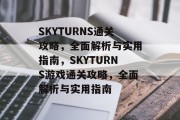 SKYTURNS通关攻略,全面解析与实用指南,SKYTURNS游戏通关攻略,全面解析与实用指南 SKYTURNS通关攻略,全面解析与实用指南,SKYTURNS游戏通关攻略,全面解析与实用指南