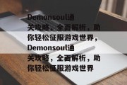 Demonsoul通关攻略,全面解析,助你轻松征服游戏世界,Demonsoul通关攻略,全面解析,助你轻松征服游戏世界 Demonsoul通关攻略,全面解析,助你轻松征服游戏世界,Demonsoul通关攻略,全面解析,助你轻松征服游戏世界