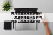 提升流量应用软件推荐,流量软件五大分析与评测,你值得拥有吗? 提升流量应用软件推荐,流量软件五大分析与评测,你值得拥有吗?