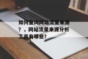 如何查询网站流量来源?,网站流量来源分析工具有哪些? 如何查询网站流量来源?,网站流量来源分析工具有哪些?