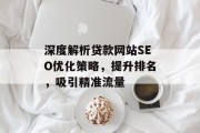 深度解析贷款网站SEO优化策略,提升排名,吸引精准流量 深度解析贷款网站SEO优化策略,提升排名,吸引精准流量