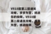 VR18层第二层通关攻略,步步为营,挑战你的极限,VR18层第二层通关攻略,步步为营,挑战极限 VR18层第二层通关攻略,步步为营,挑战你的极限,VR18层第二层通关攻略,步步为营,挑战极限