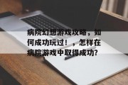 病院幻想游戏攻略,如何成功玩过!,怎样在病院游戏中取得成功? 病院幻想游戏攻略,如何成功玩过!,怎样在病院游戏中取得成功?