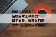 破解小游戏大招，让你轻松应对无尽挑战！，新手必备，快速入门游戏大招，轻松应对挑战