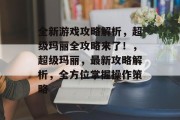 全新游戏攻略解析,超级玛丽全攻略来了!,超级玛丽,最新攻略解析,全方位掌握操作策略 全新游戏攻略解析,超级玛丽全攻略来了!,超级玛丽,最新攻略解析,全方位掌握操作策略