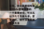 首先,优化套餐结构是提升ktv套餐流量的一个重要途径。可以从以下几个方面入手,套餐优化,提升流量的渠道与方法 首先,优化套餐结构是提升ktv套餐流量的一个重要途径。可以从以下几个方面入手,套餐优化,提升流量的渠道与方法