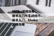 Khaba游戏攻略,新手入门与实战技巧,新手入门,Khaba游戏攻略 Khaba游戏攻略,新手入门与实战技巧,新手入门,Khaba游戏攻略