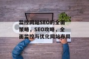 监控网站SEO的全面策略,SEO攻略,全面监控与优化网站布局 监控网站SEO的全面策略,SEO攻略,全面监控与优化网站布局