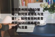 探究贵州网站SEO策略，如何提高排名与流量？，如何有效利用贵州网站SEO策略提升排名与流量