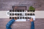 游戏攻略助手,如何提高游戏体验,怎样提升英雄联盟游戏体验?