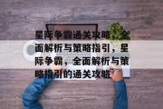 星际争霸通关攻略,全面解析与策略指引,星际争霸,全面解析与策略指引的通关攻略 星际争霸通关攻略,全面解析与策略指引,星际争霸,全面解析与策略指引的通关攻略
