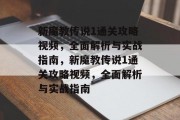 新魔教传说1通关攻略视频,全面解析与实战指南,新魔教传说1通关攻略视频,全面解析与实战指南 新魔教传说1通关攻略视频,全面解析与实战指南,新魔教传说1通关攻略视频,全面解析与实战指南
